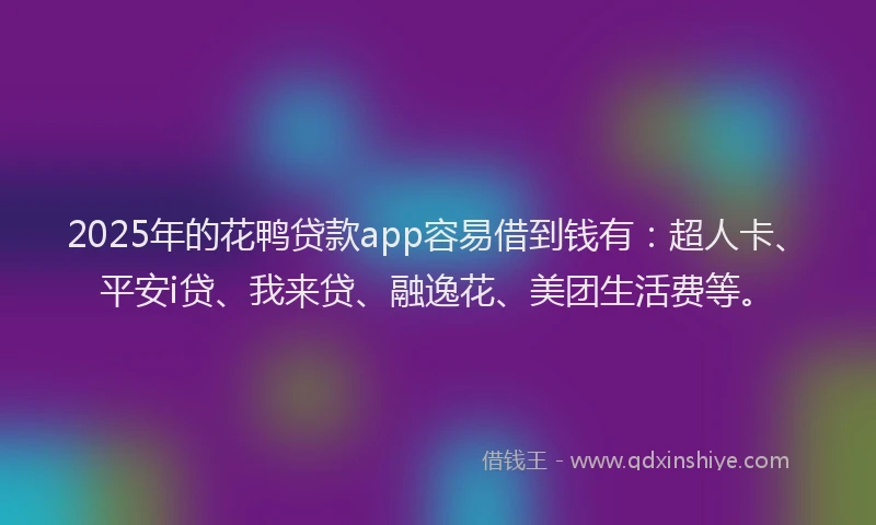 2025年的花鸭贷款app容易借到钱有：超人卡、平安i贷、我来贷、融逸花、美团生活费等。