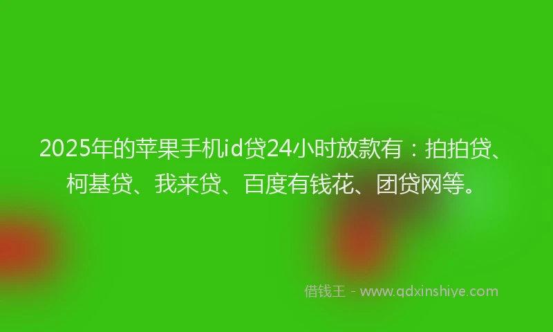 2025年的苹果手机id贷24小时放款有：拍拍贷、柯基贷、我来贷、百度有钱花、团贷网等。