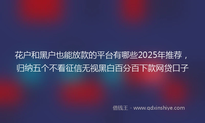 花户和黑户也能放款的平台有哪些2025年推荐，归纳五个不看征信无视黑白百分百下款网贷口子
