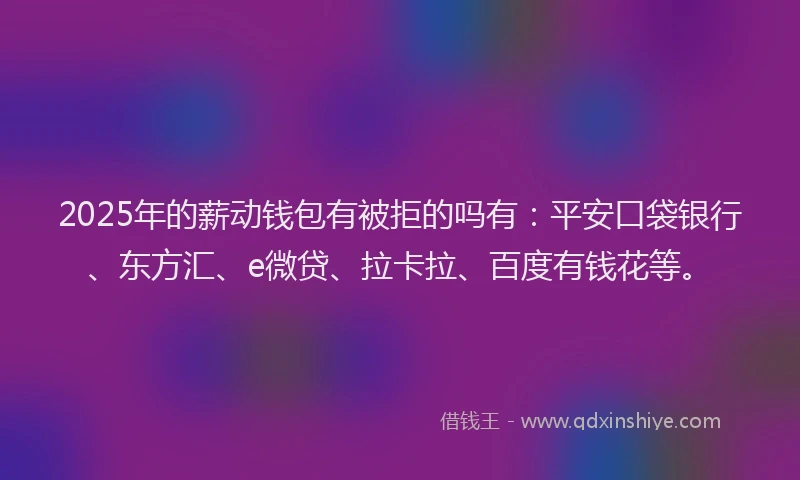 2025年的薪动钱包有被拒的吗有：平安口袋银行、东方汇、e微贷、拉卡拉、百度有钱花等。