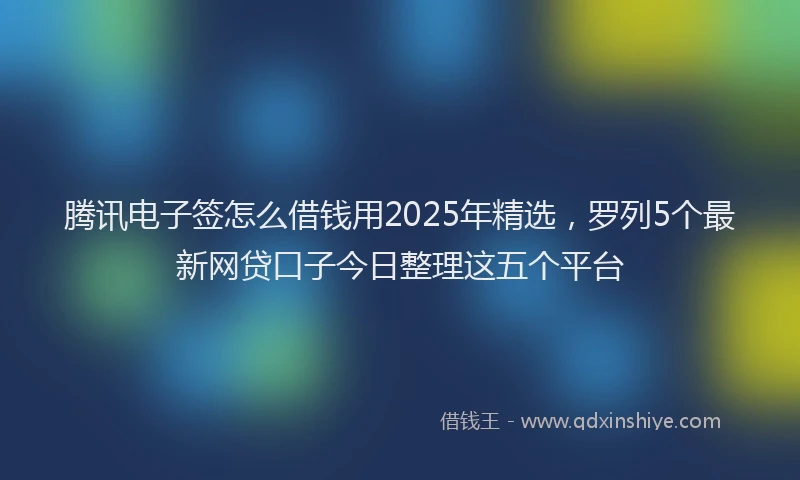 腾讯电子签怎么借钱用2025年精选，罗列5个最新网贷口子今日整理这五个平台