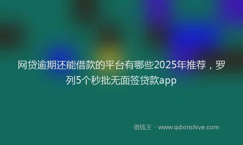 网贷逾期还能借款的平台有哪些2025年推荐，罗列5个秒批无面签贷款app