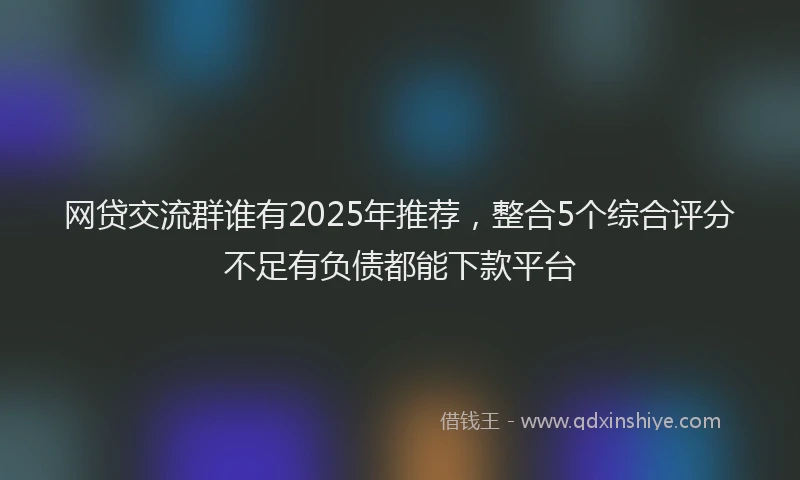 网贷交流群谁有2025年推荐，整合5个综合评分不足有负债都能下款平台