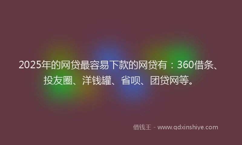 2025年的网贷最容易下款的网贷有：360借条、投友圈、洋钱罐、省呗、团贷网等。