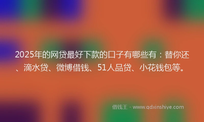 2025年的网贷最好下款的口子有哪些有：替你还、滴水贷、微博借钱、51人品贷、小花钱包等。