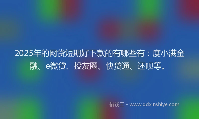 2025年的网贷短期好下款的有哪些有：度小满金融、e微贷、投友圈、快贷通、还呗等。
