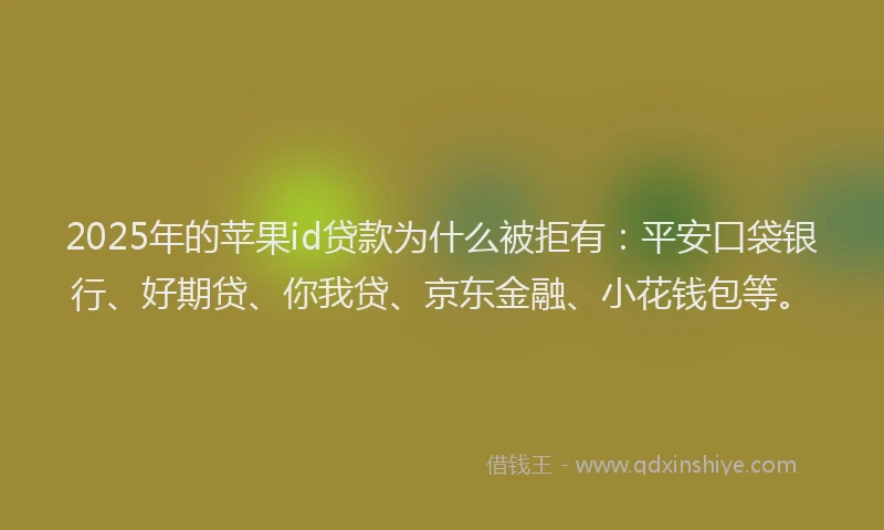 2025年的苹果id贷款为什么被拒有：平安口袋银行、好期贷、你我贷、京东金融、小花钱包等。