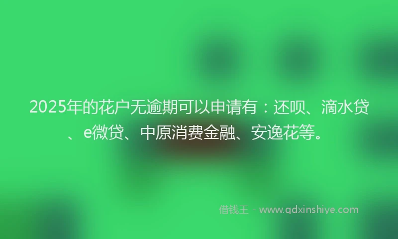 2025年的花户无逾期可以申请有：还呗、滴水贷、e微贷、中原消费金融、安逸花等。