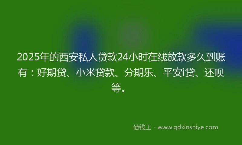 2025年的西安私人贷款24小时在线放款多久到账有：好期贷、小米贷款、分期乐、平安i贷、还呗等。