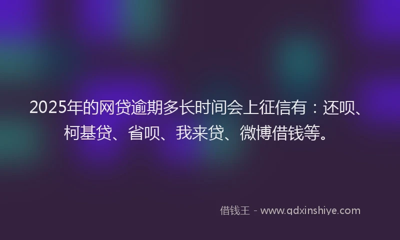 2025年的网贷逾期多长时间会上征信有：还呗、柯基贷、省呗、我来贷、微博借钱等。