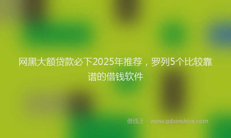 网黑大额贷款必下2025年推荐，罗列5个比较靠谱的借钱软件