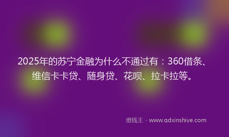 2025年的苏宁金融为什么不通过有：360借条、维信卡卡贷、随身贷、花呗、拉卡拉等。