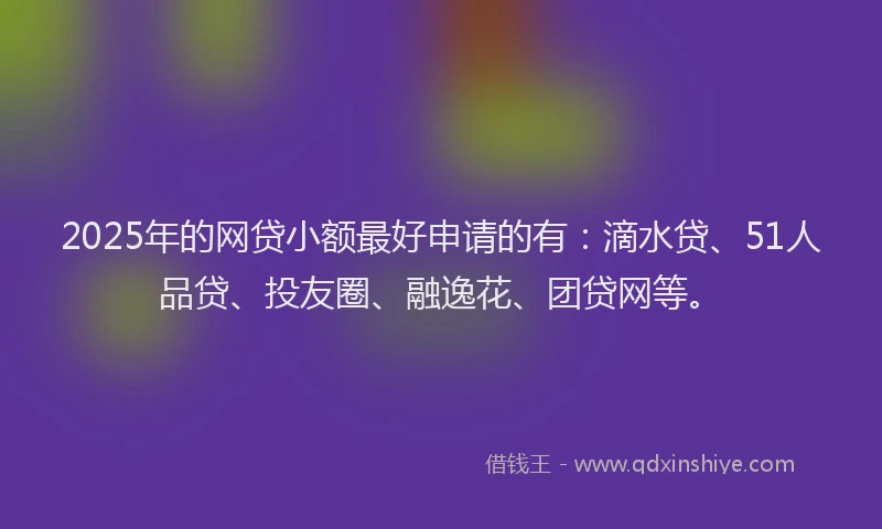 2025年的网贷小额最好申请的有：滴水贷、51人品贷、投友圈、融逸花、团贷网等。