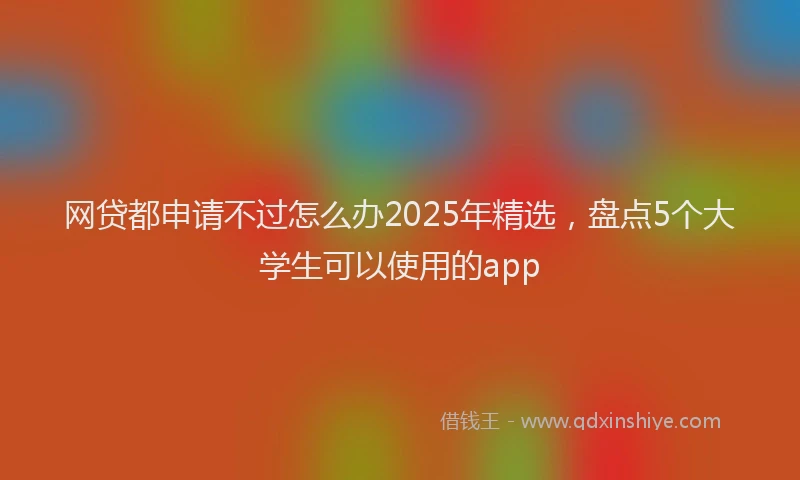 网贷都申请不过怎么办2025年精选，盘点5个大学生可以使用的app