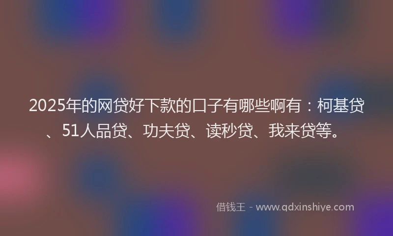2025年的网贷好下款的口子有哪些啊有：柯基贷、51人品贷、功夫贷、读秒贷、我来贷等。