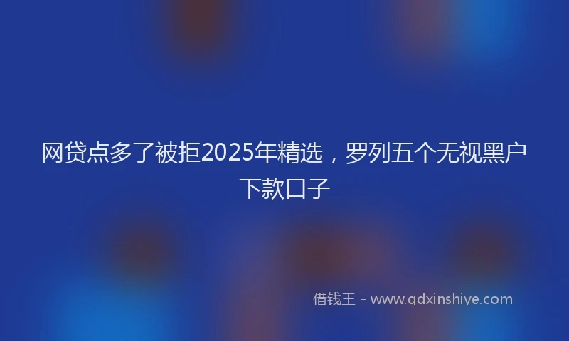 网贷点多了被拒2025年精选，罗列五个无视黑户下款口子