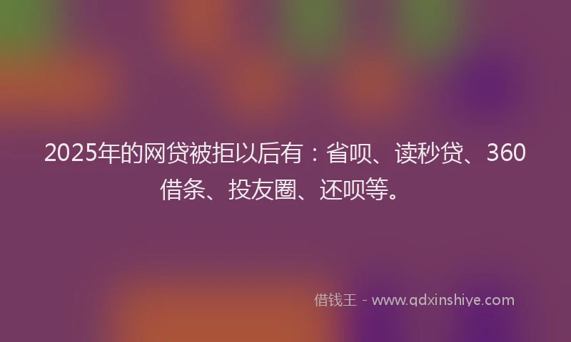 2025年的网贷被拒以后有：省呗、读秒贷、360借条、投友圈、还呗等。