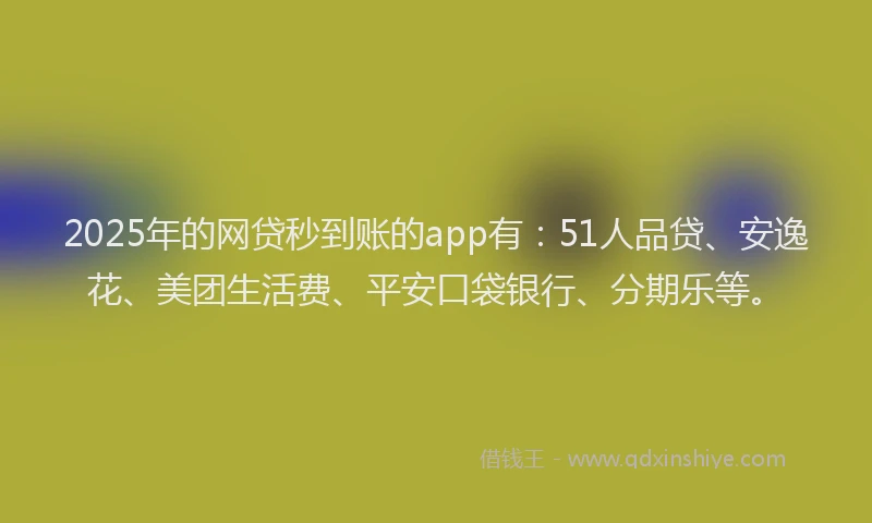 2025年的网贷秒到账的app有：51人品贷、安逸花、美团生活费、平安口袋银行、分期乐等。
