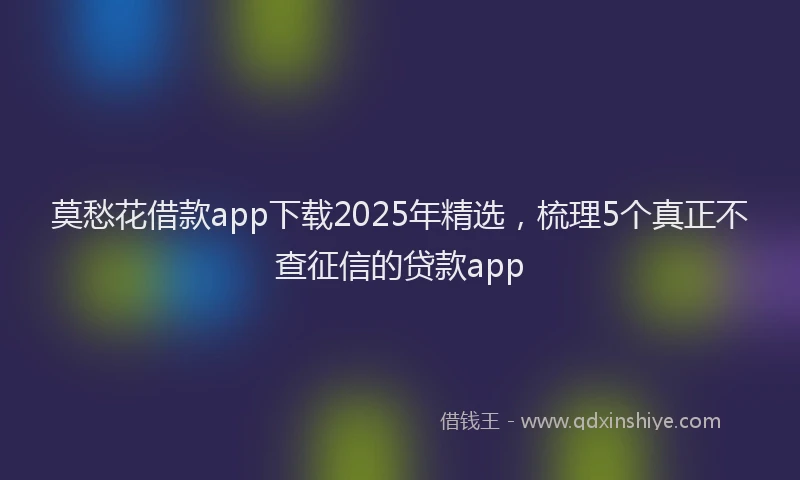 莫愁花借款app下载2025年精选，梳理5个真正不查征信的贷款app