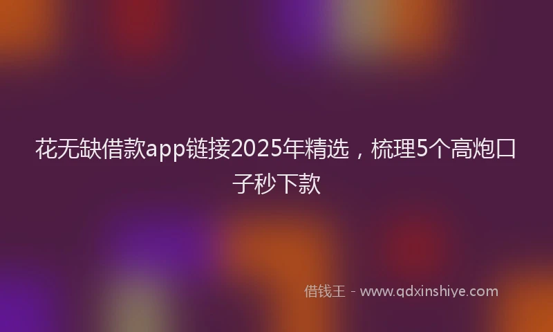 花无缺借款app链接2025年精选，梳理5个高炮口子秒下款