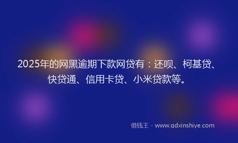 2025年的网黑逾期下款网贷有：还呗、柯基贷、快贷通、信用卡贷、小米贷款等。