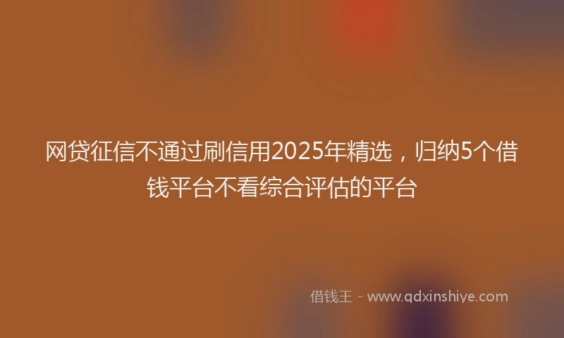 网贷征信不通过刷信用2025年精选，归纳5个借钱平台不看综合评估的平台