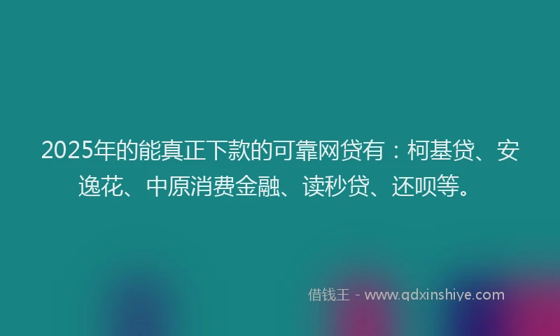 2025年的能真正下款的可靠网贷有：柯基贷、安逸花、中原消费金融、读秒贷、还呗等。