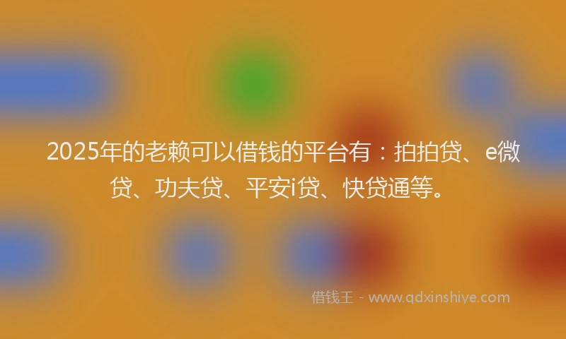2025年的老赖可以借钱的平台有：拍拍贷、e微贷、功夫贷、平安i贷、快贷通等。