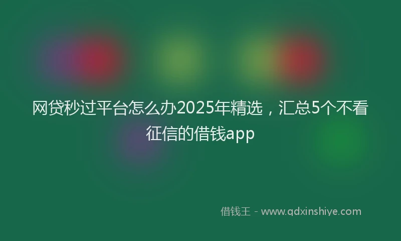 网贷秒过平台怎么办2025年精选，汇总5个不看征信的借钱app