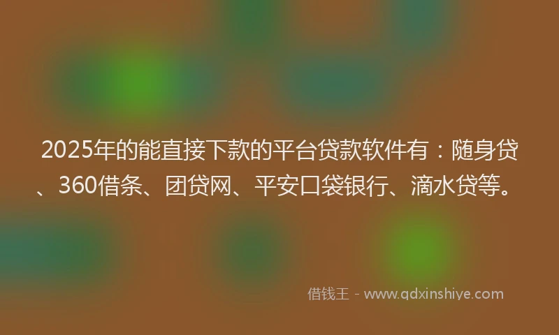 2025年的能直接下款的平台贷款软件有：随身贷、360借条、团贷网、平安口袋银行、滴水贷等。