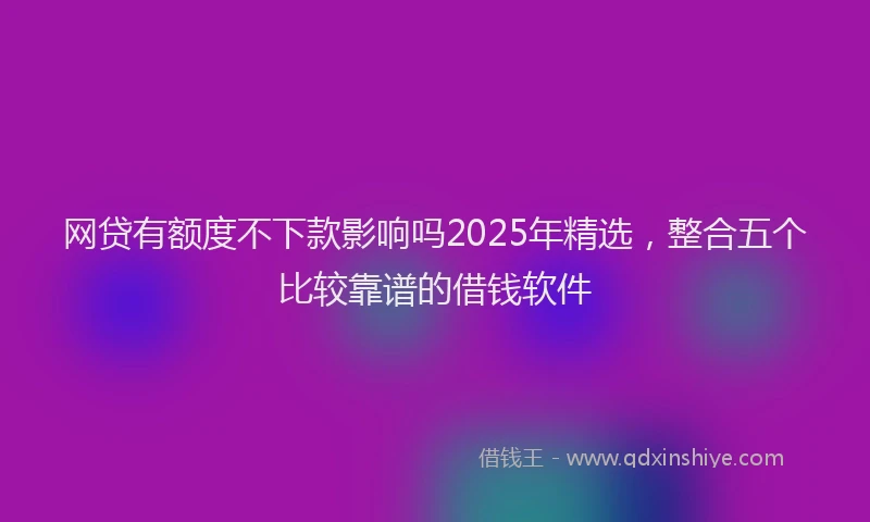 网贷有额度不下款影响吗2025年精选，整合五个比较靠谱的借钱软件