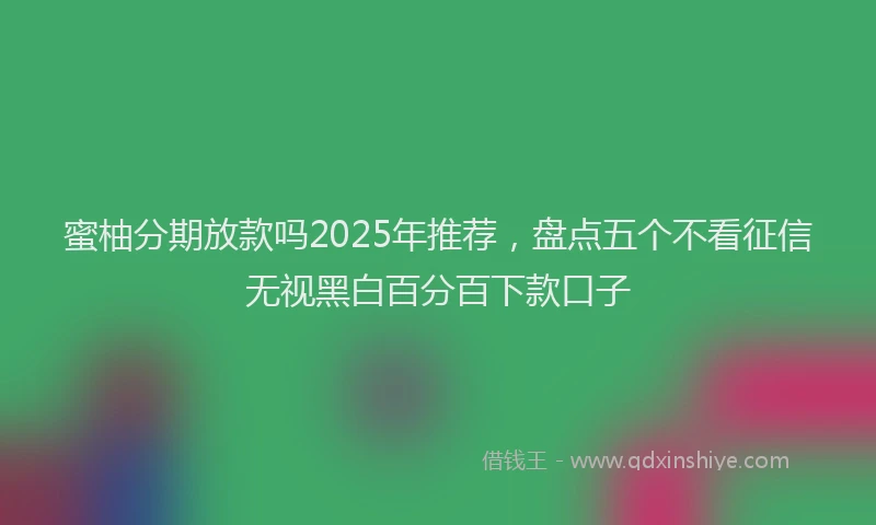 蜜柚分期放款吗2025年推荐，盘点五个不看征信无视黑白百分百下款口子