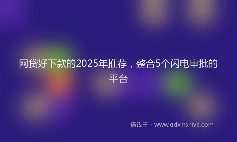 网贷好下款的2025年推荐，整合5个闪电审批的平台