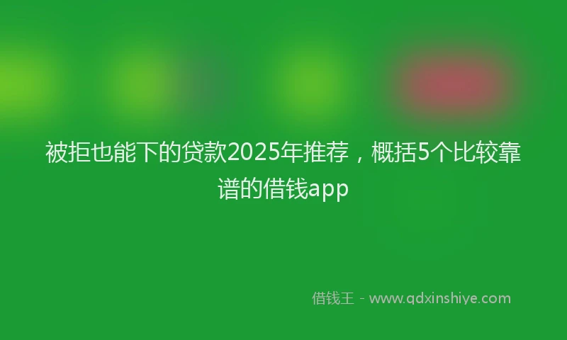 被拒也能下的贷款2025年推荐，概括5个比较靠谱的借钱app