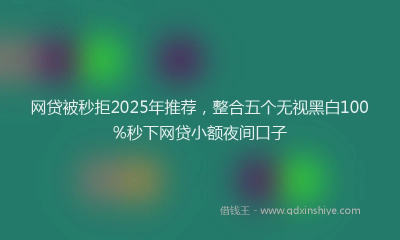 网贷被秒拒2025年推荐，整合五个无视黑白100%秒下网贷小额夜间口子