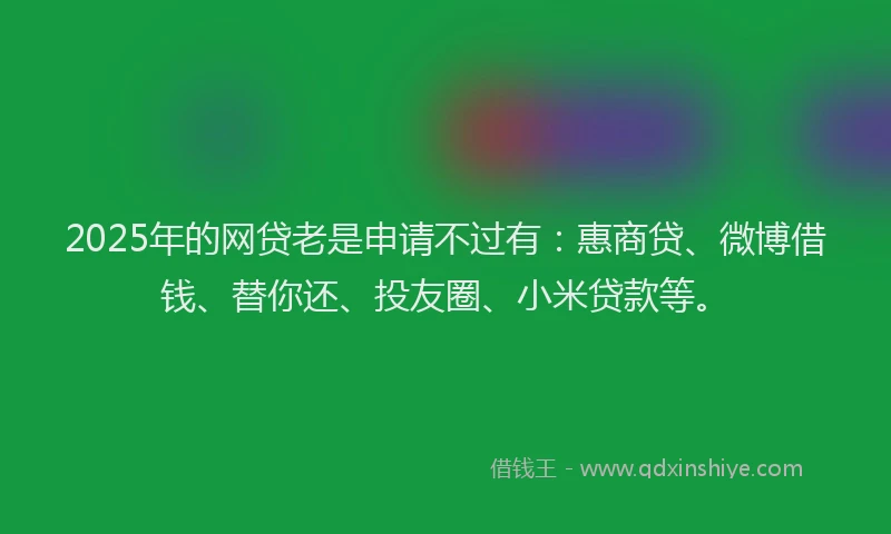 2025年的网贷老是申请不过有：惠商贷、微博借钱、替你还、投友圈、小米贷款等。