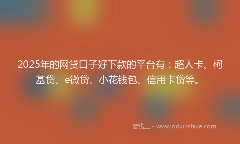 2025年的网贷口子好下款的平台有：超人卡、柯基贷、e微贷、小花钱包、信用卡贷等。