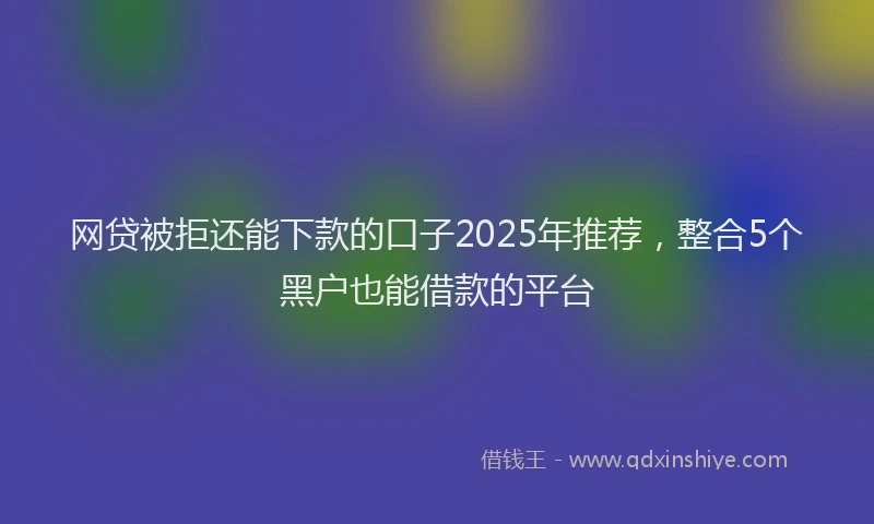 网贷被拒还能下款的口子2025年推荐，整合5个黑户也能借款的平台