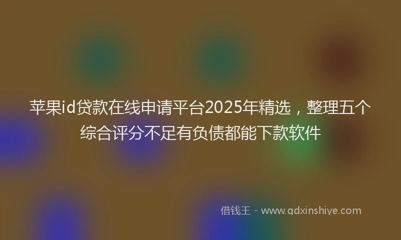 苹果id贷款在线申请平台2025年精选，整理五个综合评分不足有负债都能下款软件