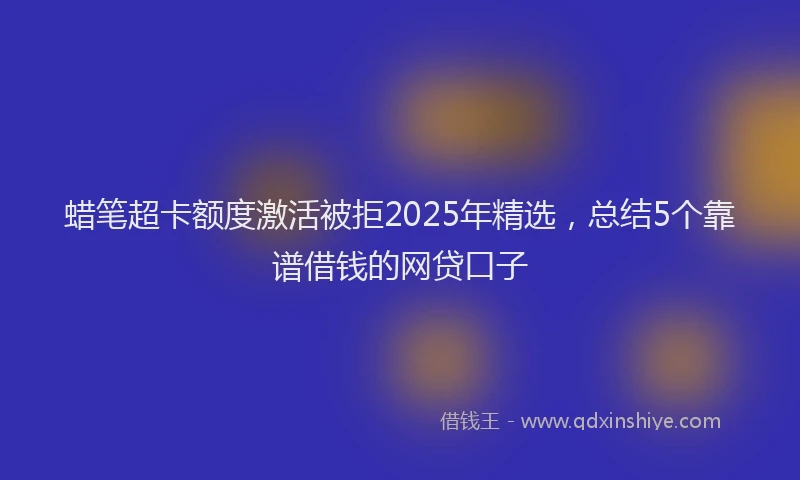 蜡笔超卡额度激活被拒2025年精选，总结5个靠谱借钱的网贷口子