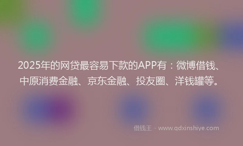 2025年的网贷最容易下款的APP有：微博借钱、中原消费金融、京东金融、投友圈、洋钱罐等。