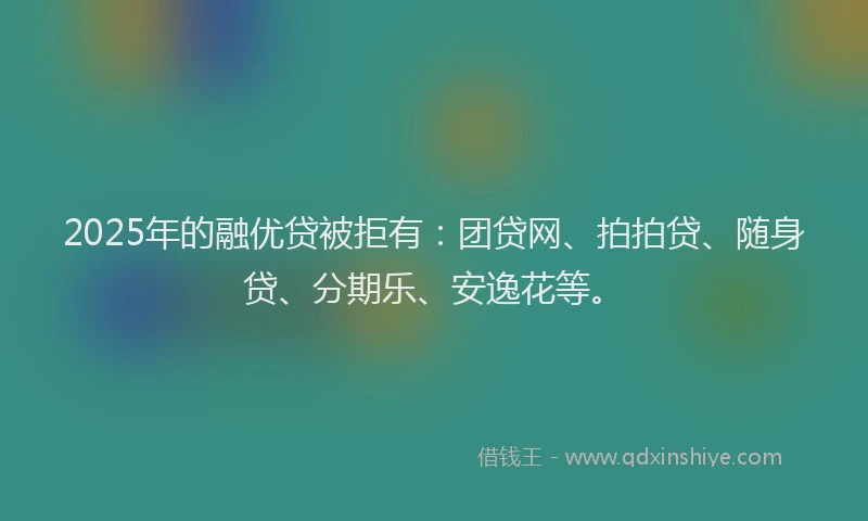 2025年的融优贷被拒有：团贷网、拍拍贷、随身贷、分期乐、安逸花等。