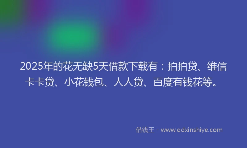 2025年的花无缺5天借款下载有：拍拍贷、维信卡卡贷、小花钱包、人人贷、百度有钱花等。
