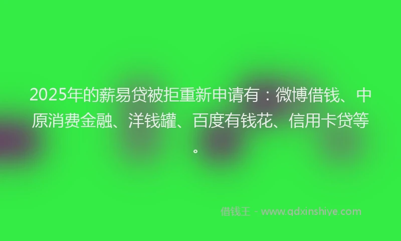 2025年的薪易贷被拒重新申请有：微博借钱、中原消费金融、洋钱罐、百度有钱花、信用卡贷等。