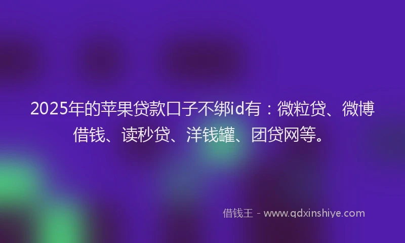 2025年的苹果贷款口子不绑id有：微粒贷、微博借钱、读秒贷、洋钱罐、团贷网等。