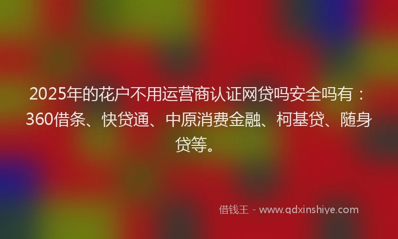 2025年的花户不用运营商认证网贷吗安全吗有：360借条、快贷通、中原消费金融、柯基贷、随身贷等。
