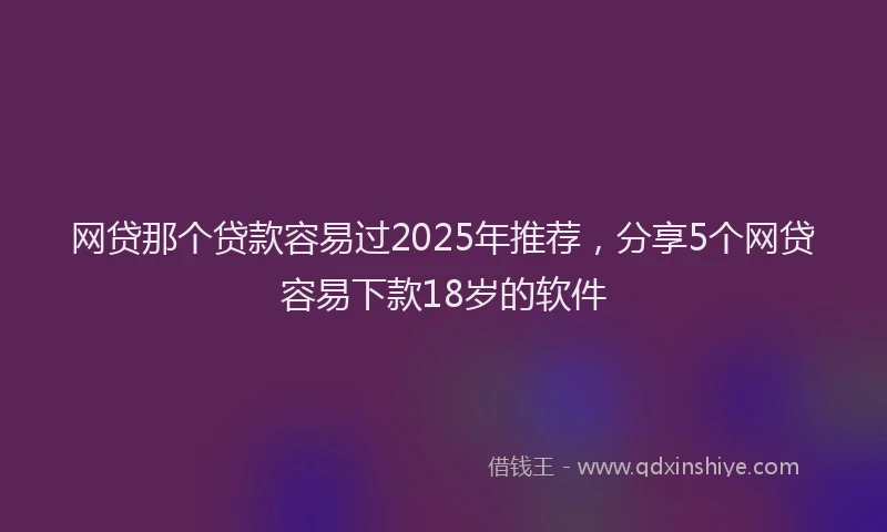 网贷那个贷款容易过2025年推荐，分享5个网贷容易下款18岁的软件