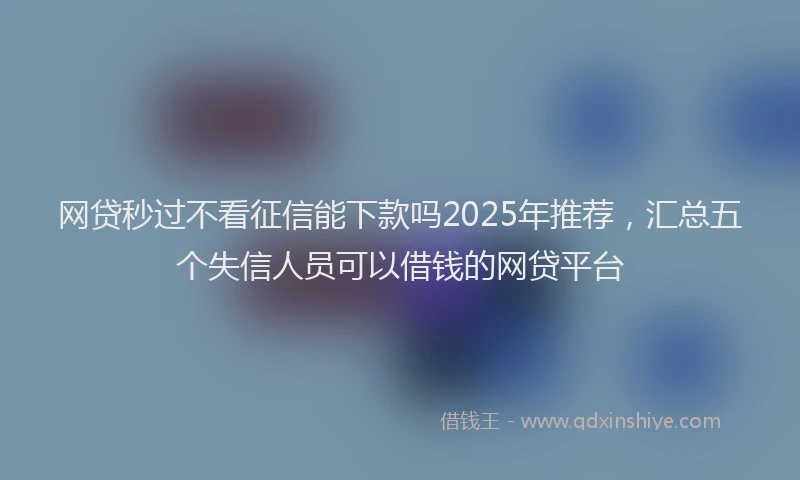 网贷秒过不看征信能下款吗2025年推荐，汇总五个失信人员可以借钱的网贷平台