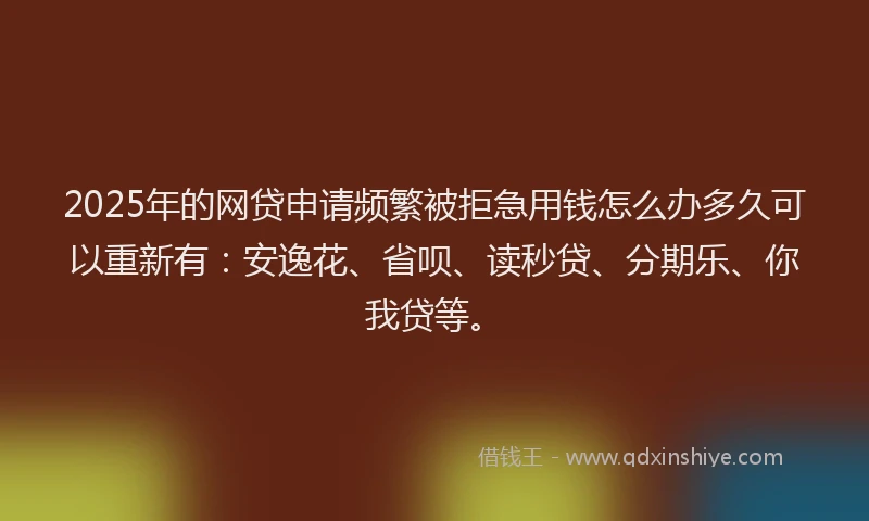 2025年的网贷申请频繁被拒急用钱怎么办多久可以重新有：安逸花、省呗、读秒贷、分期乐、你我贷等。