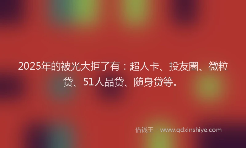 2025年的被光大拒了有：超人卡、投友圈、微粒贷、51人品贷、随身贷等。